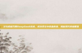 义乌老板巧用DeepSeek技术，成功卖空小商品市场，揭秘现代商业智慧