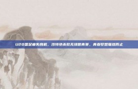 U20国足痛失良机，沙特绝杀致无缘世青赛，青春梦想戛然而止