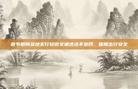 春节期间多地实行轻微交通违法不处罚，保障出行安全