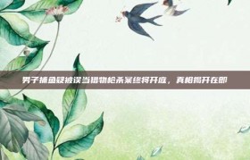 男子捕鱼疑被误当猎物枪杀案终将开庭，真相揭开在即