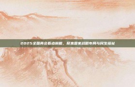 2025全国两会看点前瞻，聚焦国家战略布局与民生福祉