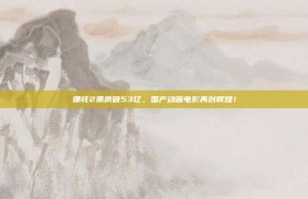 哪吒2票房破53亿，国产动画电影再创辉煌！