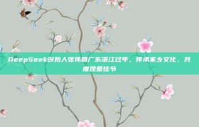 DeepSeek创始人张伟回广东湛江过年，传承家乡文化，共度团圆佳节