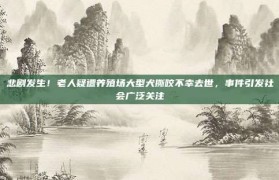 悲剧发生！老人疑遭养殖场大型犬撕咬不幸去世，事件引发社会广泛关注