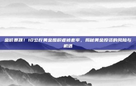 金价暴跌！10公斤黄金囤积者被套牢，揭秘黄金投资的风险与机遇