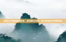 政府工作报告聚焦民生，发放育儿补贴，助力家庭育儿负担减轻