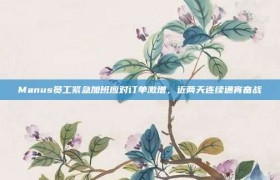 Manus员工紧急加班应对订单激增，近两天连续通宵奋战