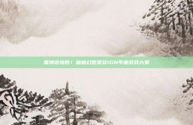 黑神话惜败！暗喻幻想荣获IGN年度游戏大奖