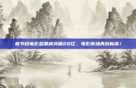 春节档电影总票房突破20亿，电影市场再创新高！