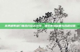 商务部等部门联合约谈沃尔玛，强化市场监管与合规经营