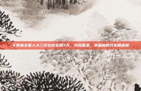 十四届全国人大三次会议会期7天，共商国是，擘画新时代发展蓝图