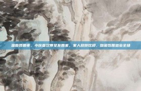 温馨团圆夜，小伙首次带女友回家，家人放炮欢迎，甜蜜氛围感染全场