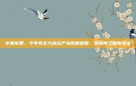 中央军委，今年将全力高压严治反腐惩恶，坚决捍卫国防安全