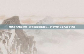 特朗普与拜登同乘一辆车参加就职典礼，历史性的交汇与和平过渡