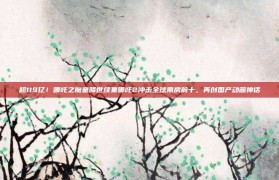 超119亿！哪吒之魔童降世续集哪吒2冲击全球票房前十，再创国产动画神话