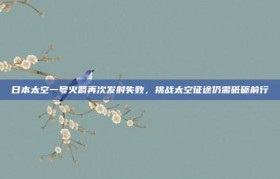 日本太空一号火箭再次发射失败，挑战太空征途仍需砥砺前行