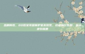 悲剧背后，00后女孩因嫉妒室友致死，终被执行死刑，警示录引深思