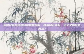 菲律宾前总统杜特尔特被拘留，政治风云再起，正义之路何去何从？