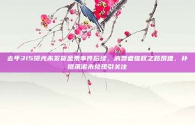 去年315曝光未发货金条事件后续，消费者维权之路艰难，补偿承诺未兑现引关注