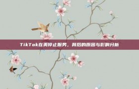 TikTok在美停止服务，背后的原因与影响分析