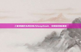 三家美国巨头同日接入DeepSeek，引领科技新潮流