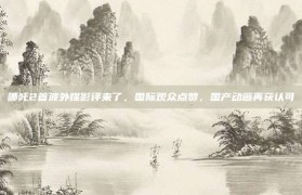 哪吒2首波外媒影评来了，国际观众点赞，国产动画再获认可