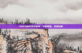 2025新年贺词金句，共筑辉煌，梦想起航