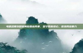 考研名师刘晓艳勇敢回应网暴，坚守教育初心，拒绝网络暴力