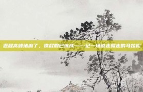 返程高峰堵麻了，铁屁股已练成——记一场说走就走的马拉松