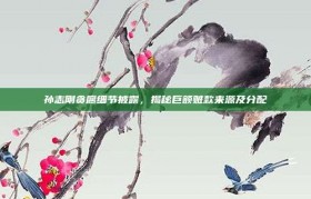 孙志刚贪腐细节披露，揭秘巨额赃款来源及分配