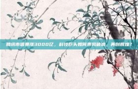 腾讯市值暴涨3000亿，科技巨头如何乘风破浪，再创辉煌？