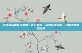 网传重庆体育馆坍塌？官方辟谣，切勿轻信谣言，共建清朗网络空间