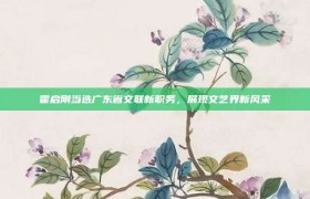 霍启刚当选广东省文联新职务，展现文艺界新风采