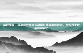 悲剧降临，日本女声优街头直播时遭遇恶性袭击，持刀男子行凶致其身亡