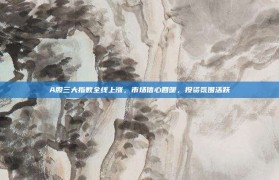 A股三大指数全线上涨，市场信心回暖，投资氛围活跃