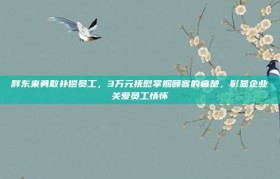 胖东来勇敢补偿员工，3万元抚慰掌掴顾客的痛楚，彰显企业关爱员工情怀