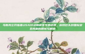 马斯克公开指责USAID资助研发生物武器，科技巨头对国际安全问题的担忧与质疑