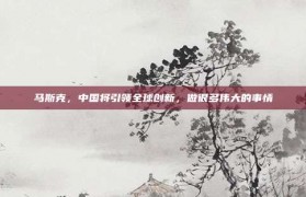 马斯克，中国将引领全球创新，做很多伟大的事情