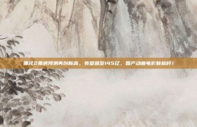 哪吒2票房预测再创新高，有望飙至145亿，国产动画电影新标杆！