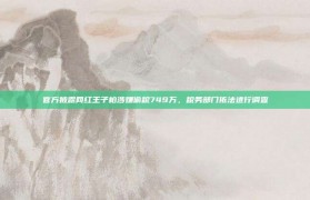 官方披露网红王子柏涉嫌偷税749万，税务部门依法进行调查