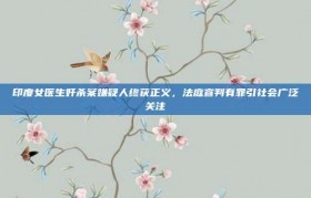 印度女医生奸杀案嫌疑人终获正义，法庭宣判有罪引社会广泛关注