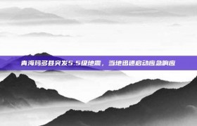 青海玛多县突发5.5级地震，当地迅速启动应急响应