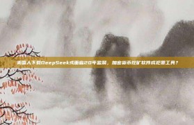 美国人下载DeepSeek或面临20年监禁，加密货币挖矿软件成犯罪工具？