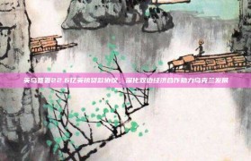 英乌签署22.6亿英镑贷款协议，深化双边经济合作助力乌克兰发展