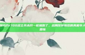 曝乌方1700名士兵未开一枪就跑了，战局反转背后的真相令人震惊