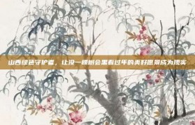 山西绿色守护者，让没一棵树会黑着过年的美好愿景成为现实