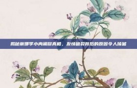 揭秘谢娜李小冉闹掰真相，友情破裂背后的原因令人唏嘘