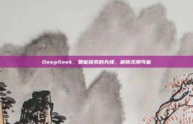 DeepSeek，智能探索的先锋，解锁无限可能