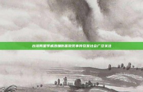 台湾男星李威涉嫌伤害致死事件引发社会广泛关注