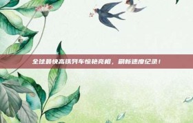 全球最快高铁列车惊艳亮相，刷新速度纪录！